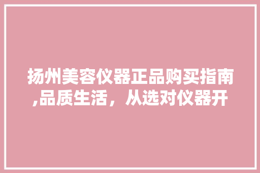 扬州美容仪器正品购买指南,品质生活，从选对仪器开始
