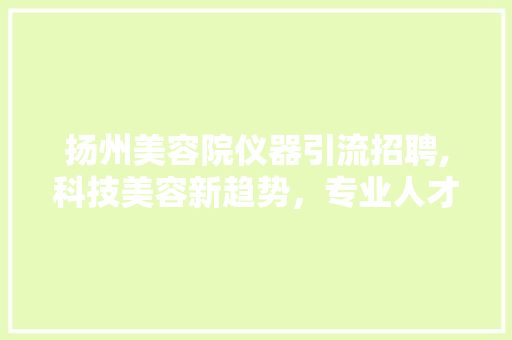 扬州美容院仪器引流招聘,科技美容新趋势，专业人才助您美丽升级 综合便民
