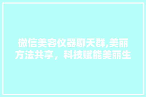 微信美容仪器聊天群,美丽方法共享，科技赋能美丽生活 母婴育儿
