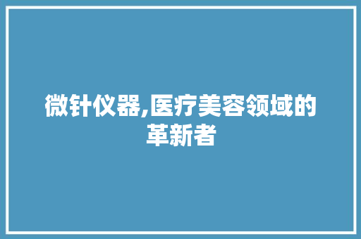 微针仪器,医疗美容领域的革新者