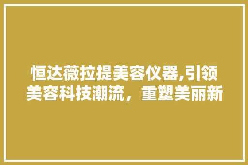 恒达薇拉提美容仪器,引领美容科技潮流，重塑美丽新体验