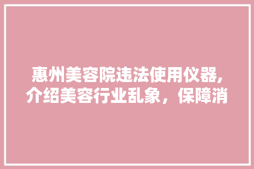 惠州美容院违法使用仪器,介绍美容行业乱象，保障消费者权益 美体修身