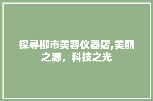 探寻柳市美容仪器店,美丽之源，科技之光