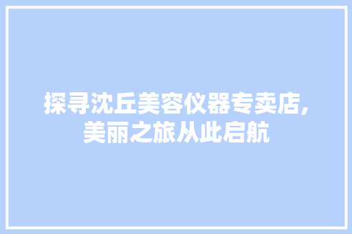探寻沈丘美容仪器专卖店,美丽之旅从此启航