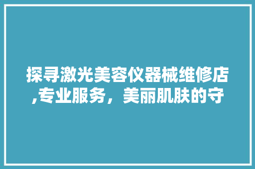 探寻激光美容仪器械维修店,专业服务，美丽肌肤的守护者 母婴育儿