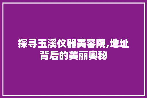 探寻玉溪仪器美容院,地址背后的美丽奥秘