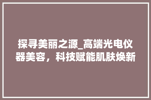 探寻美丽之源_高端光电仪器美容，科技赋能肌肤焕新之旅