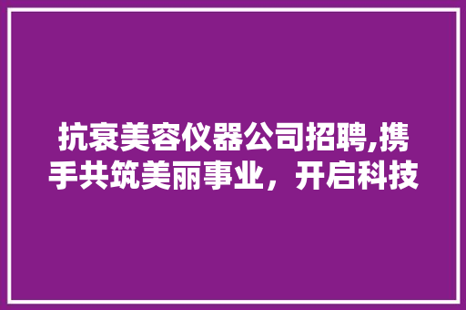 抗衰美容仪器公司招聘,携手共筑美丽事业，开启科技抗衰新时代