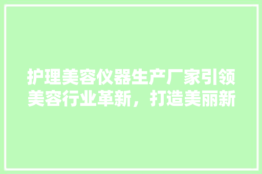 护理美容仪器生产厂家引领美容行业革新，打造美丽新篇章