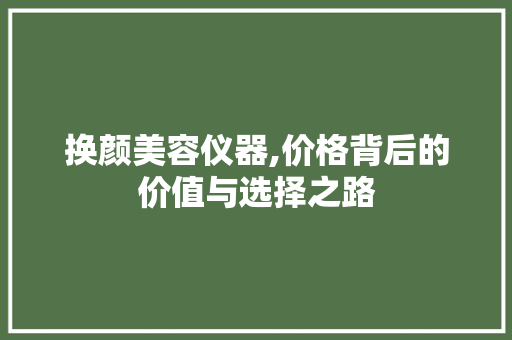 换颜美容仪器,价格背后的价值与选择之路 美体修身