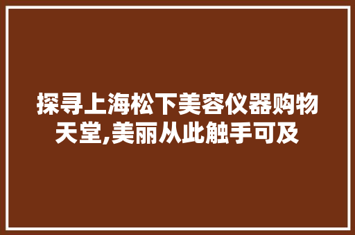 探寻上海松下美容仪器购物天堂,美丽从此触手可及