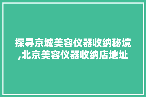 探寻京城美容仪器收纳秘境,北京美容仪器收纳店地址大介绍