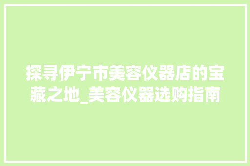 探寻伊宁市美容仪器店的宝藏之地_美容仪器选购指南 美体修身