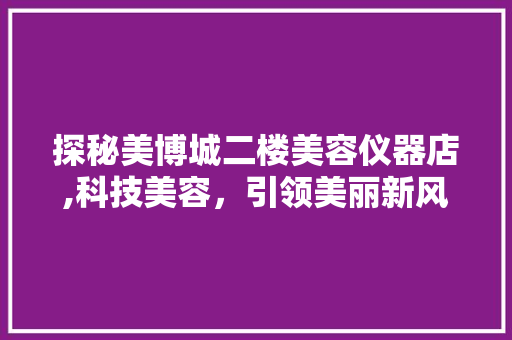 探秘美博城二楼美容仪器店,科技美容，引领美丽新风尚 母婴育儿