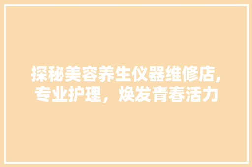 探秘美容养生仪器维修店,专业护理，焕发青春活力