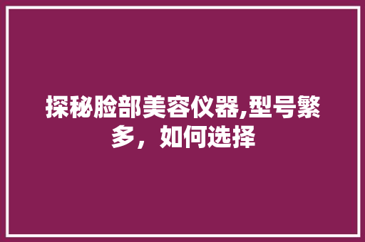 探秘脸部美容仪器,型号繁多，如何选择