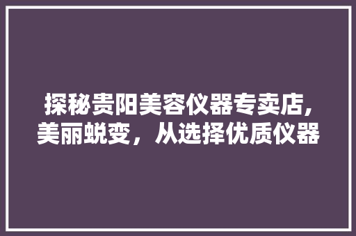 探秘贵阳美容仪器专卖店,美丽蜕变，从选择优质仪器开始