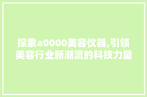 探索a0000美容仪器,引领美容行业新潮流的科技力量
