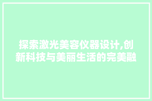 探索激光美容仪器设计,创新科技与美丽生活的完美融合