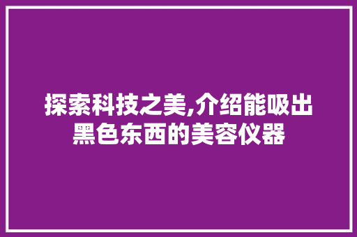 探索科技之美,介绍能吸出黑色东西的美容仪器