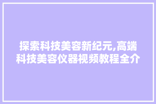 探索科技美容新纪元,高端科技美容仪器视频教程全介绍