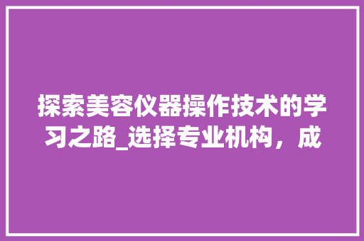 探索美容仪器操作技术的学习之路_选择专业机构，成就美丽人生