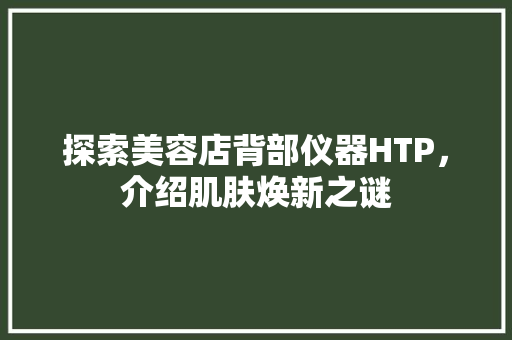 探索美容店背部仪器HTP，介绍肌肤焕新之谜