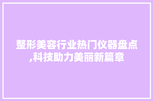 整形美容行业热门仪器盘点,科技助力美丽新篇章