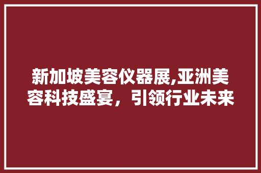 新加坡美容仪器展,亚洲美容科技盛宴，引领行业未来潮流 美体修身