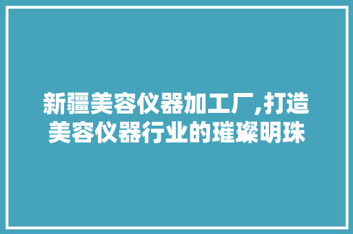 新疆美容仪器加工厂,打造美容仪器行业的璀璨明珠