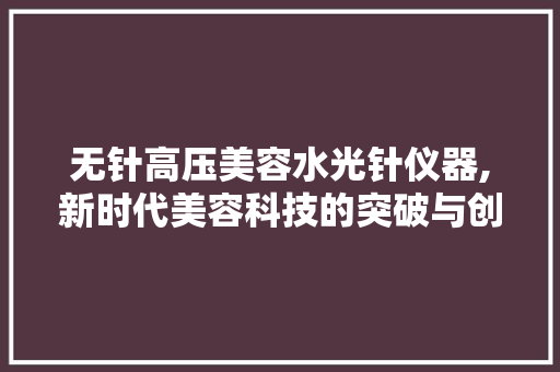 无针高压美容水光针仪器,新时代美容科技的突破与创新 饮食大全