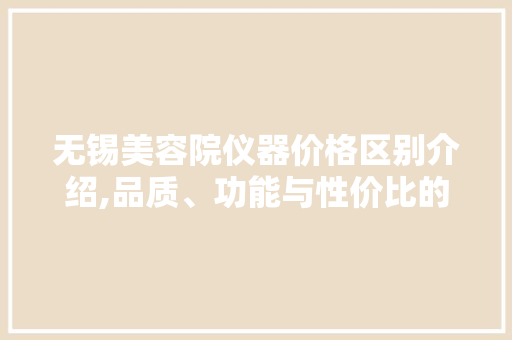 无锡美容院仪器价格区别介绍,品质、功能与性价比的完美平衡 母婴育儿