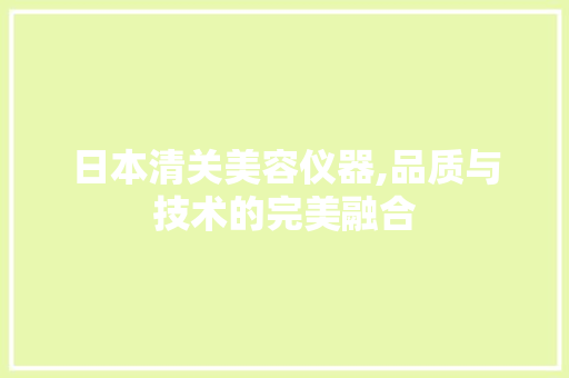 日本清关美容仪器,品质与技术的完美融合 饮食大全