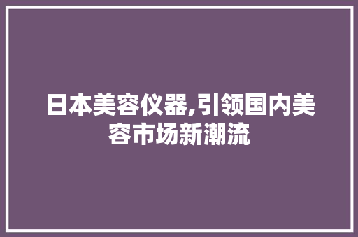 日本美容仪器,引领国内美容市场新潮流