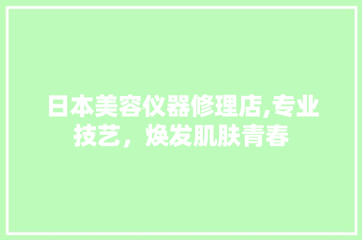 日本美容仪器修理店,专业技艺，焕发肌肤青春 婚姻情感