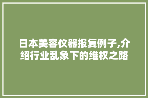 日本美容仪器报复例子,介绍行业乱象下的维权之路 母婴育儿