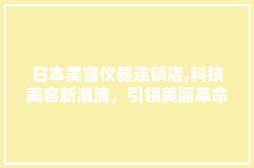 日本美容仪器连锁店,科技美容新潮流，引领美丽革命 婚姻情感
