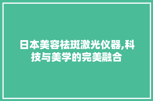 日本美容祛斑激光仪器,科技与美学的完美融合 美体修身