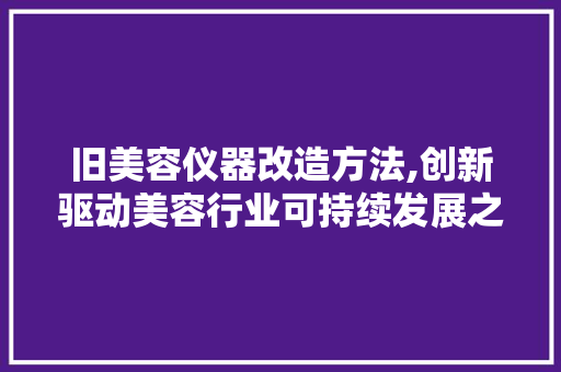 旧美容仪器改造方法,创新驱动美容行业可持续发展之路
