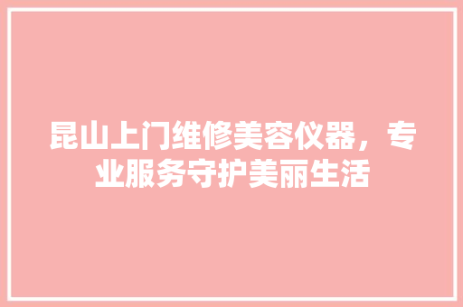 昆山上门维修美容仪器，专业服务守护美丽生活