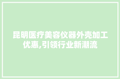 昆明医疗美容仪器外壳加工优惠,引领行业新潮流