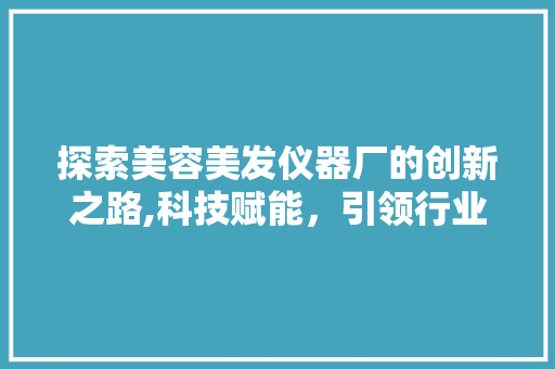 探索美容美发仪器厂的创新之路,科技赋能，引领行业发展