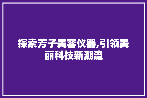 探索芳子美容仪器,引领美丽科技新潮流