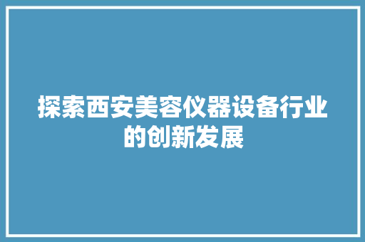 探索西安美容仪器设备行业的创新发展 婚姻情感