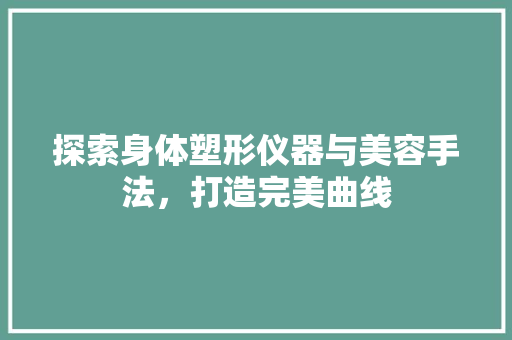 探索身体塑形仪器与美容手法，打造完美曲线 婚姻情感
