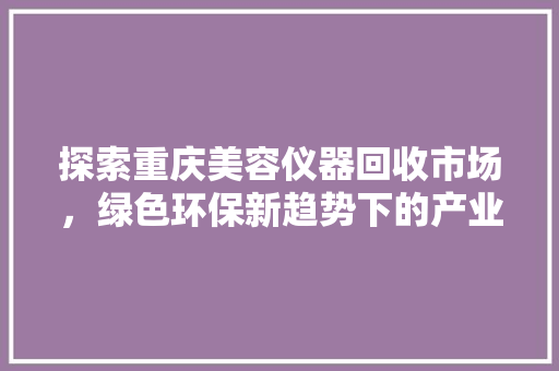 探索重庆美容仪器回收市场，绿色环保新趋势下的产业变革