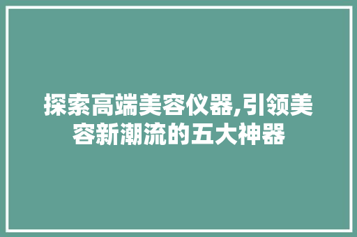 探索高端美容仪器,引领美容新潮流的五大神器 母婴育儿