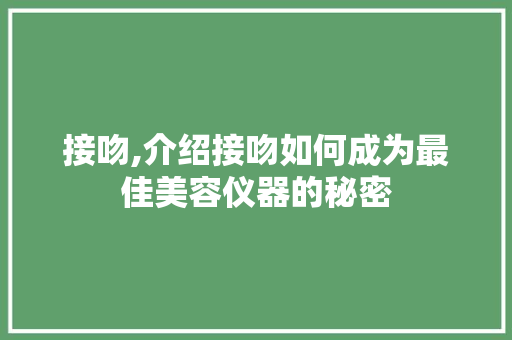 接吻,介绍接吻如何成为最佳美容仪器的秘密 母婴育儿