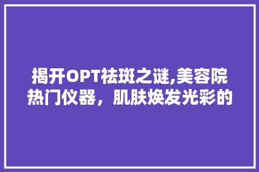 揭开OPT祛斑之谜,美容院热门仪器，肌肤焕发光彩的秘密武器 婚姻情感