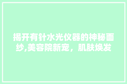 揭开有针水光仪器的神秘面纱,美容院新宠，肌肤焕发青春的秘密武器